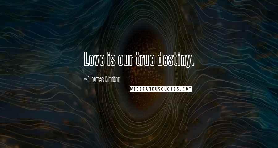 Thomas Merton Quotes: Love is our true destiny.