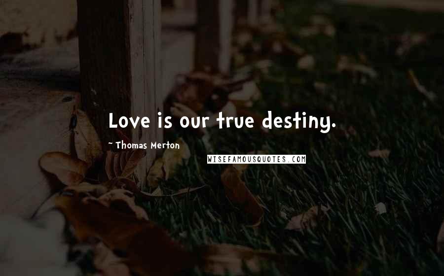 Thomas Merton Quotes: Love is our true destiny.