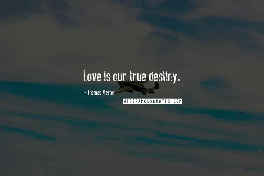 Thomas Merton Quotes: Love is our true destiny.