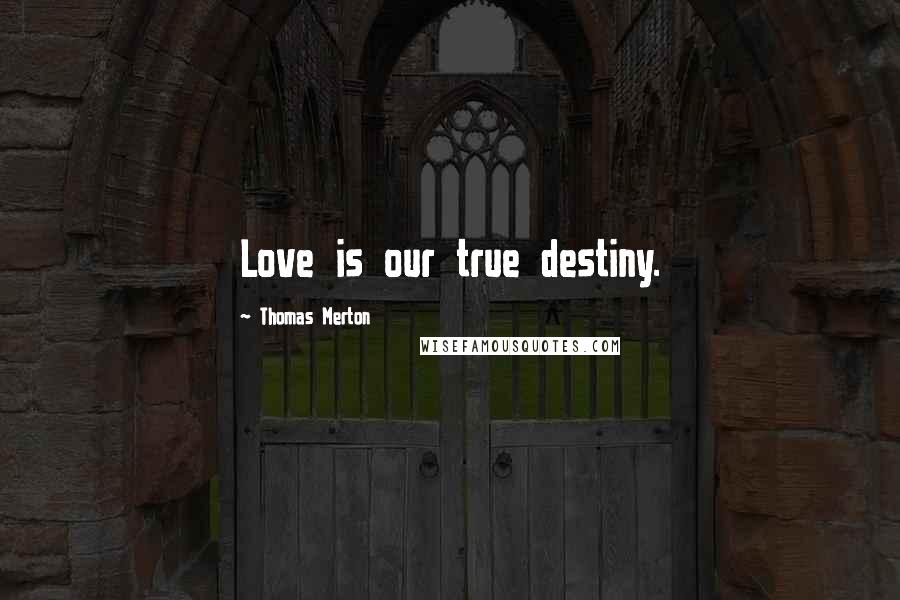 Thomas Merton Quotes: Love is our true destiny.
