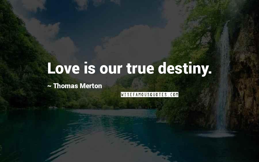 Thomas Merton Quotes: Love is our true destiny.