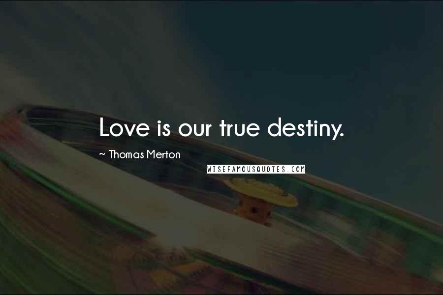 Thomas Merton Quotes: Love is our true destiny.