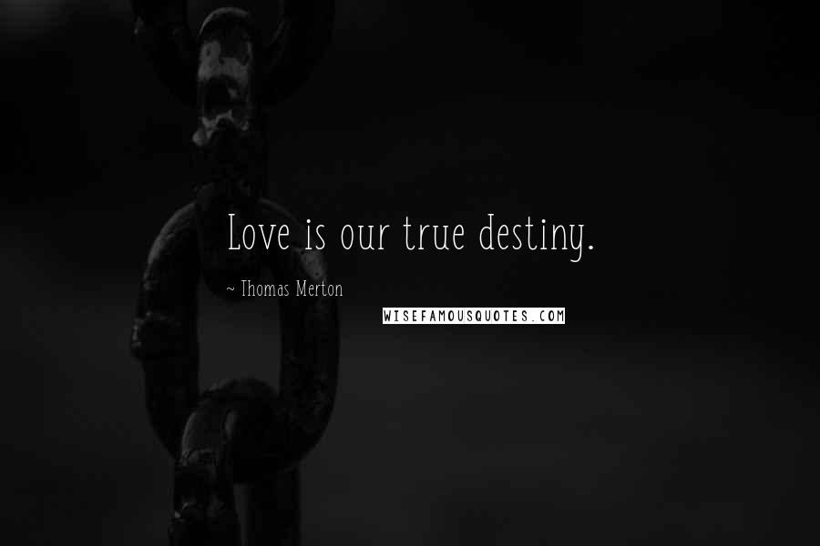 Thomas Merton Quotes: Love is our true destiny.