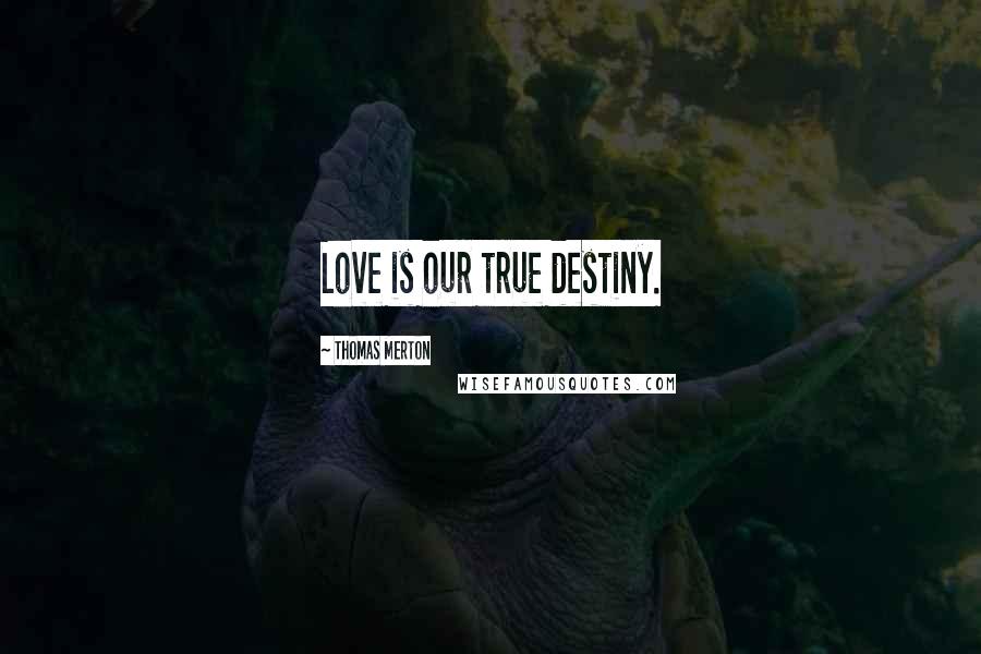 Thomas Merton Quotes: Love is our true destiny.