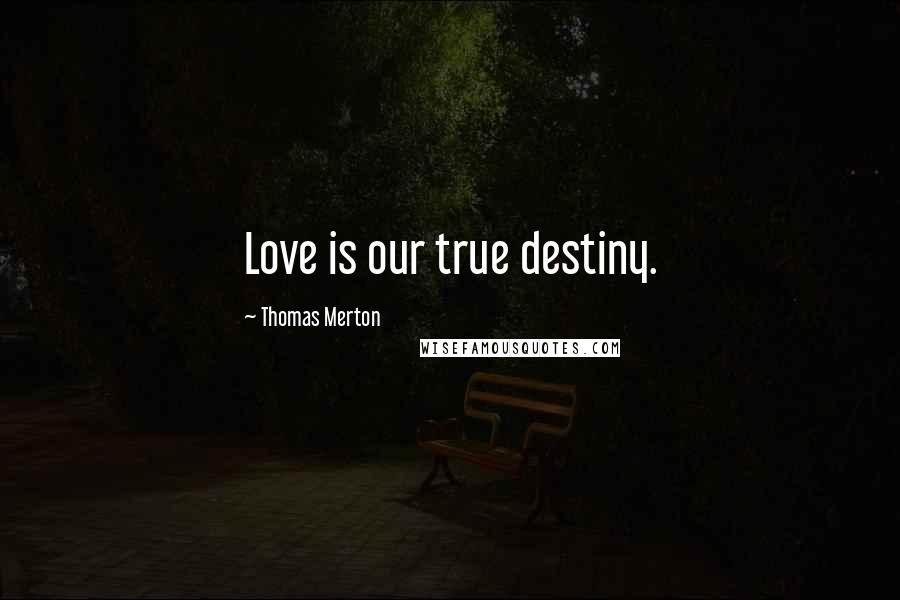 Thomas Merton Quotes: Love is our true destiny.