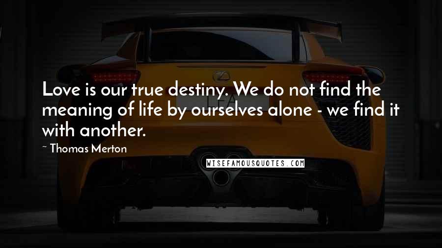 Thomas Merton Quotes: Love is our true destiny. We do not find the meaning of life by ourselves alone - we find it with another.