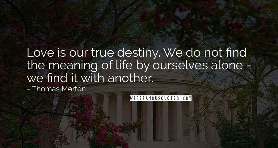 Thomas Merton Quotes: Love is our true destiny. We do not find the meaning of life by ourselves alone - we find it with another.