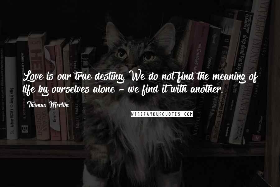 Thomas Merton Quotes: Love is our true destiny. We do not find the meaning of life by ourselves alone - we find it with another.