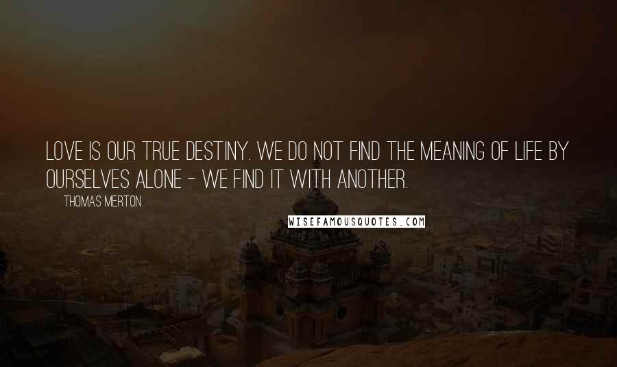 Thomas Merton Quotes: Love is our true destiny. We do not find the meaning of life by ourselves alone - we find it with another.