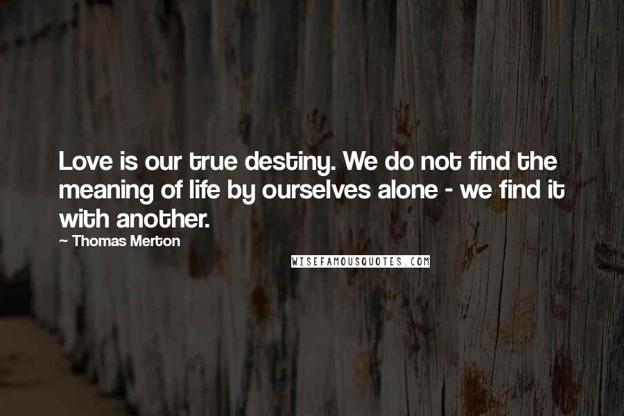 Thomas Merton Quotes: Love is our true destiny. We do not find the meaning of life by ourselves alone - we find it with another.