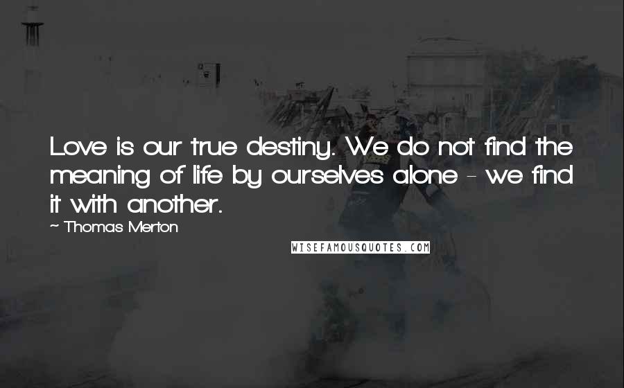 Thomas Merton Quotes: Love is our true destiny. We do not find the meaning of life by ourselves alone - we find it with another.