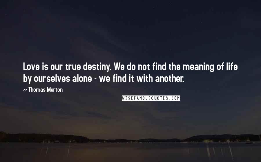 Thomas Merton Quotes: Love is our true destiny. We do not find the meaning of life by ourselves alone - we find it with another.