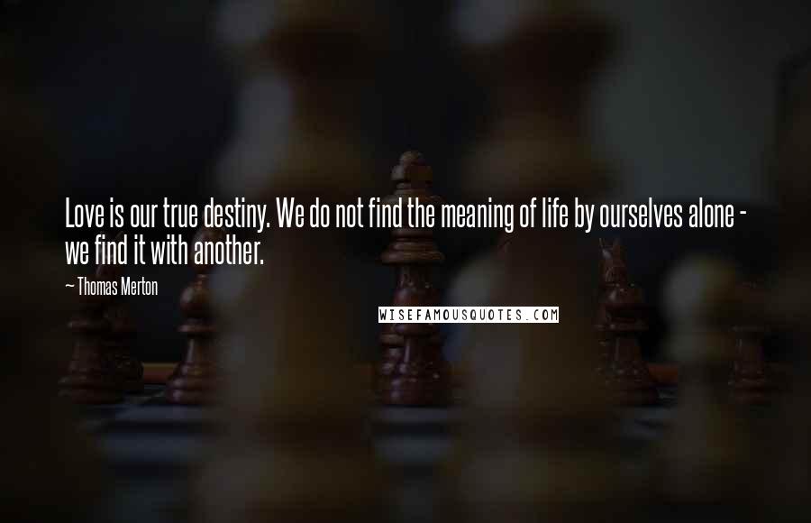 Thomas Merton Quotes: Love is our true destiny. We do not find the meaning of life by ourselves alone - we find it with another.