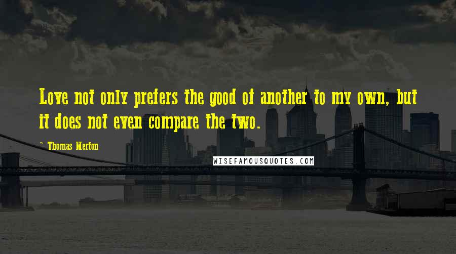 Thomas Merton Quotes: Love not only prefers the good of another to my own, but it does not even compare the two.