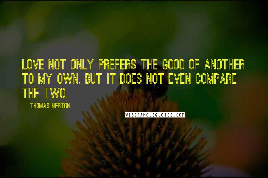 Thomas Merton Quotes: Love not only prefers the good of another to my own, but it does not even compare the two.