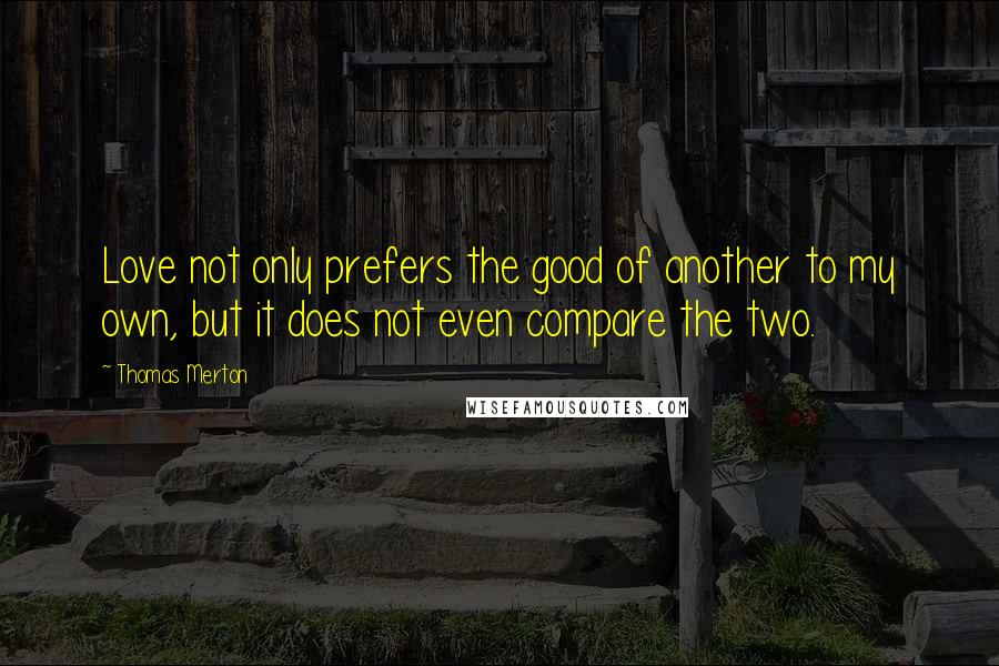 Thomas Merton Quotes: Love not only prefers the good of another to my own, but it does not even compare the two.