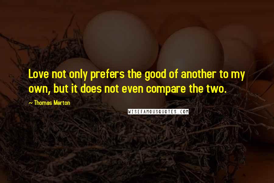 Thomas Merton Quotes: Love not only prefers the good of another to my own, but it does not even compare the two.