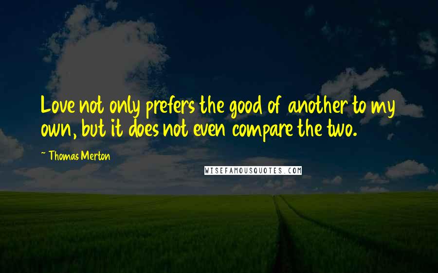 Thomas Merton Quotes: Love not only prefers the good of another to my own, but it does not even compare the two.
