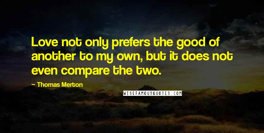 Thomas Merton Quotes: Love not only prefers the good of another to my own, but it does not even compare the two.