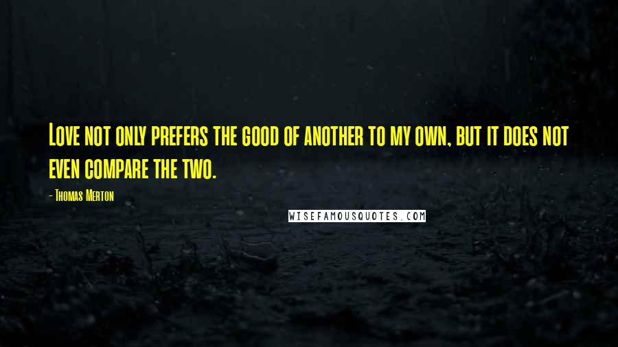 Thomas Merton Quotes: Love not only prefers the good of another to my own, but it does not even compare the two.