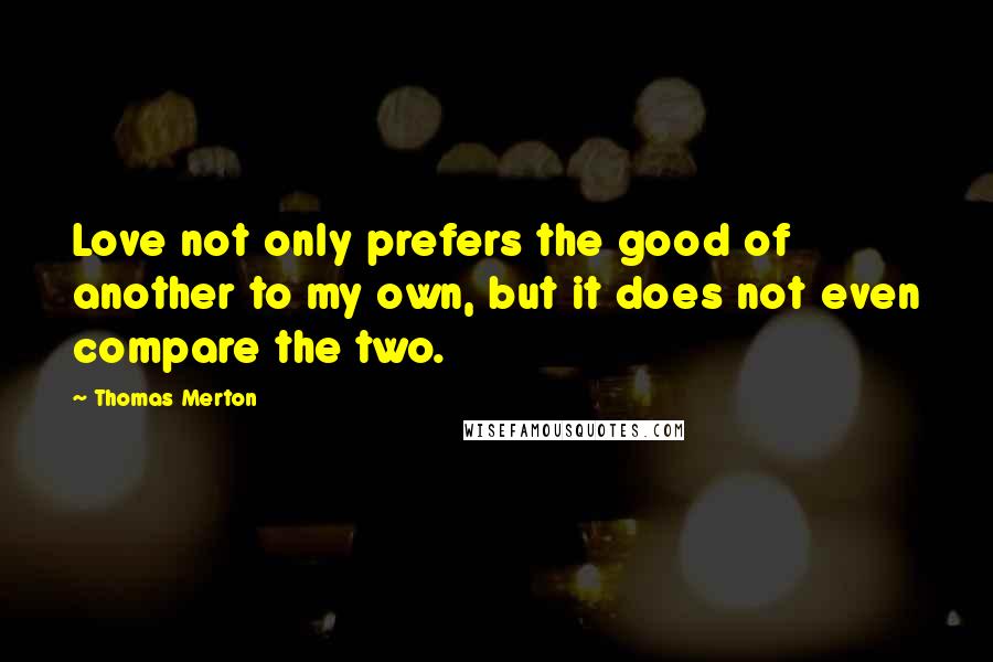 Thomas Merton Quotes: Love not only prefers the good of another to my own, but it does not even compare the two.