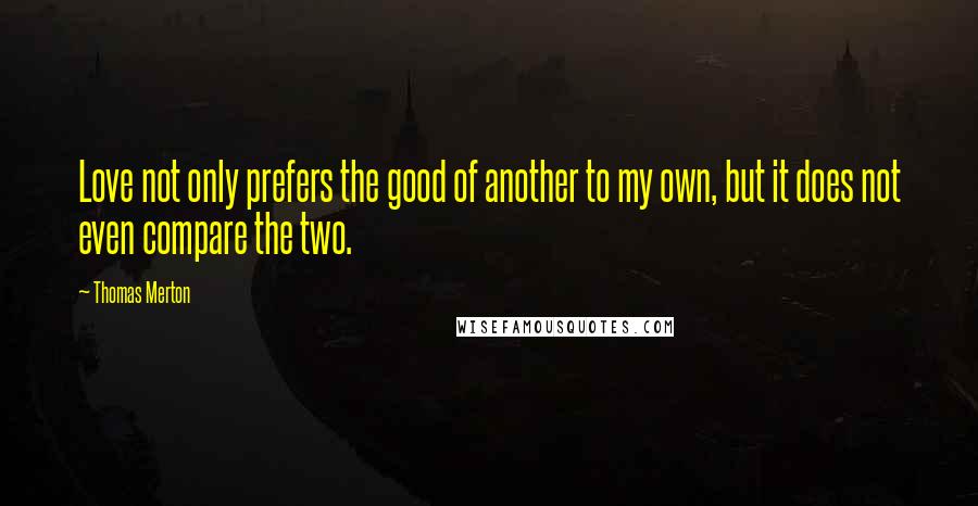 Thomas Merton Quotes: Love not only prefers the good of another to my own, but it does not even compare the two.