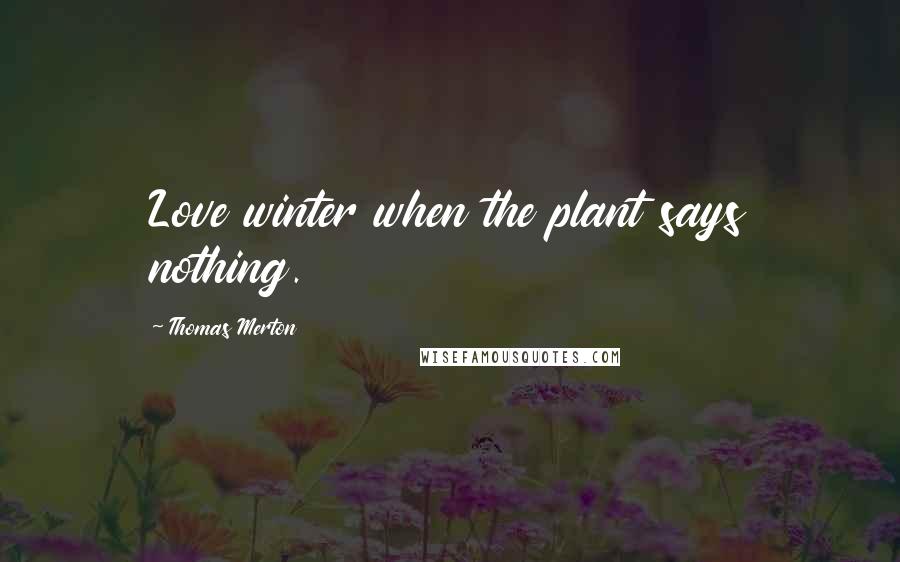 Thomas Merton Quotes: Love winter when the plant says nothing.