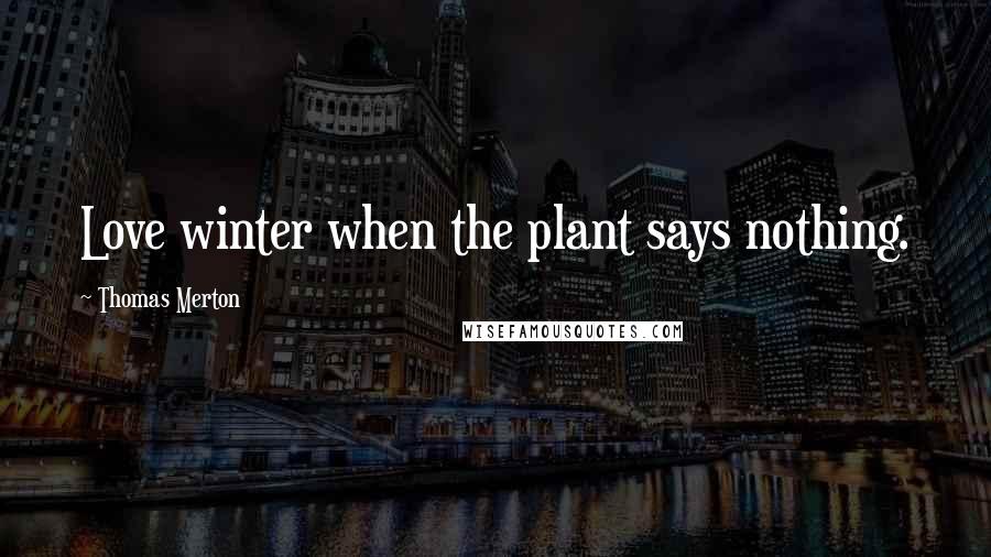 Thomas Merton Quotes: Love winter when the plant says nothing.