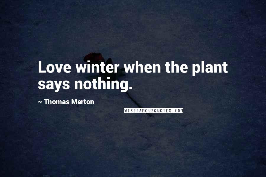 Thomas Merton Quotes: Love winter when the plant says nothing.