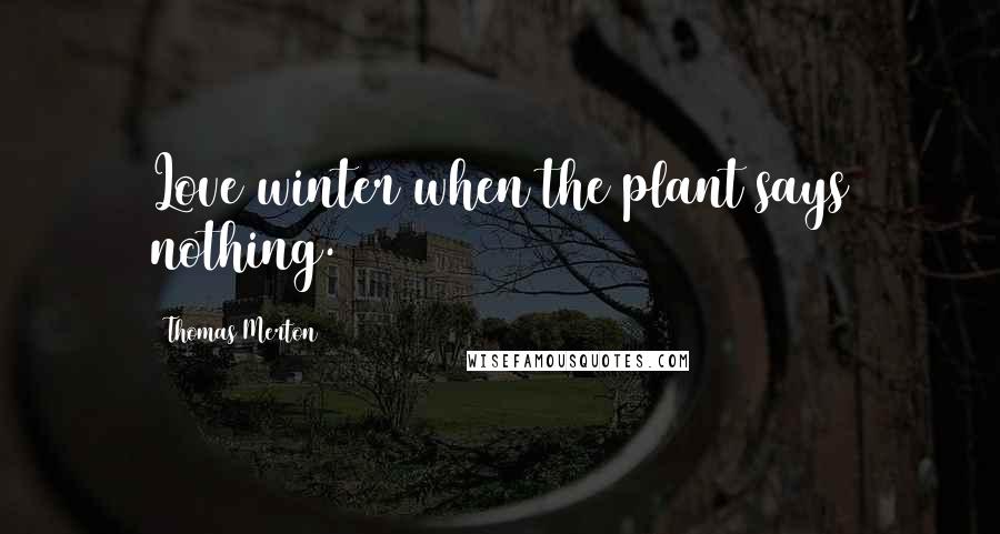 Thomas Merton Quotes: Love winter when the plant says nothing.