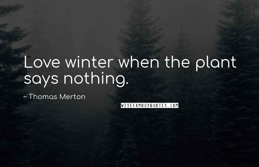 Thomas Merton Quotes: Love winter when the plant says nothing.