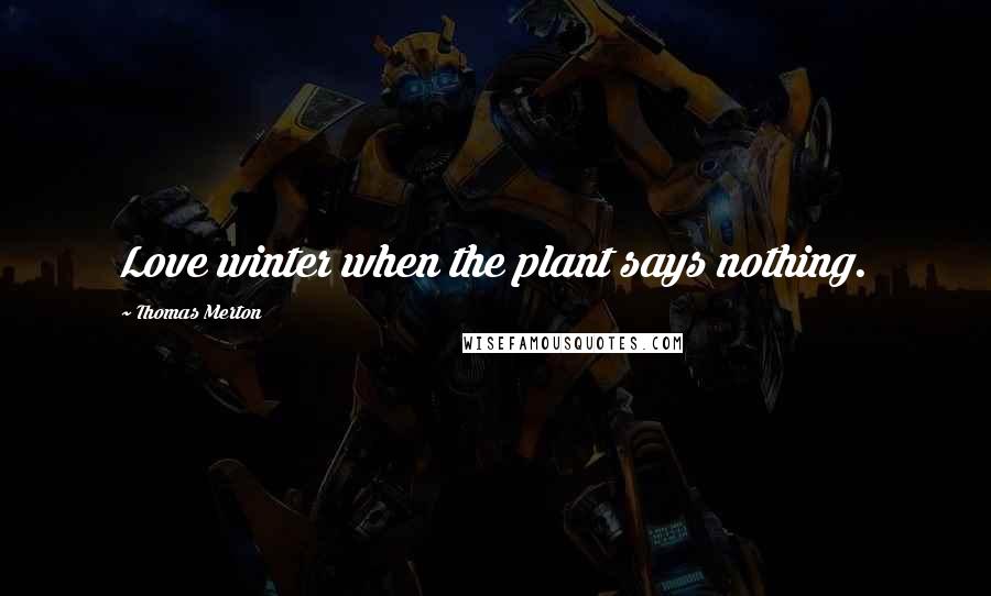 Thomas Merton Quotes: Love winter when the plant says nothing.