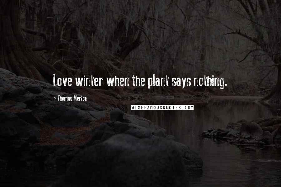 Thomas Merton Quotes: Love winter when the plant says nothing.