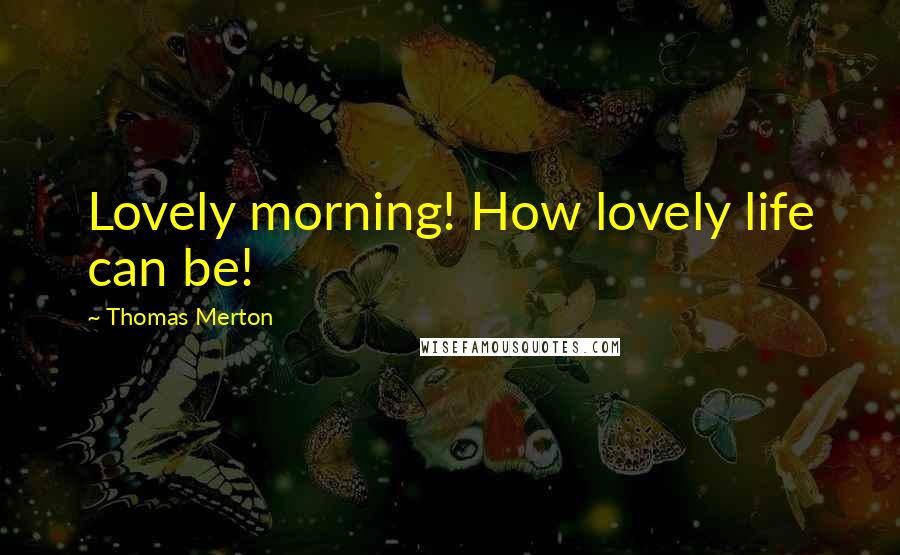 Thomas Merton Quotes: Lovely morning! How lovely life can be!