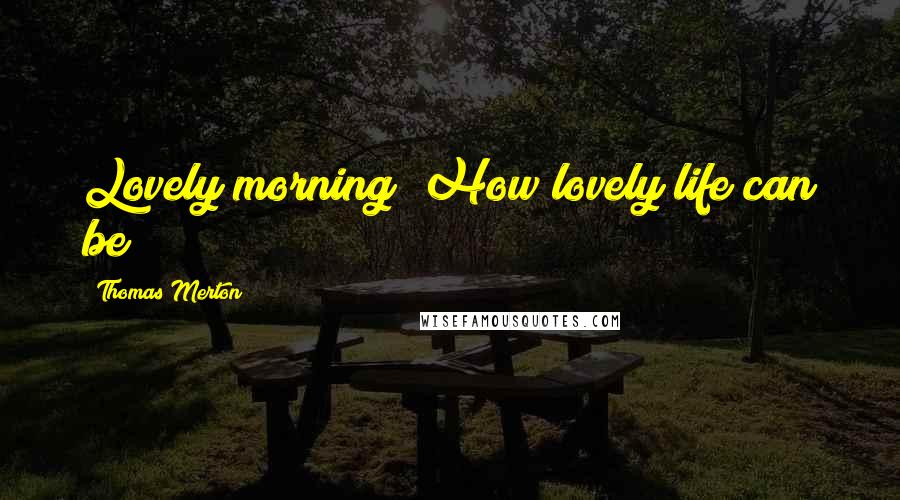 Thomas Merton Quotes: Lovely morning! How lovely life can be!