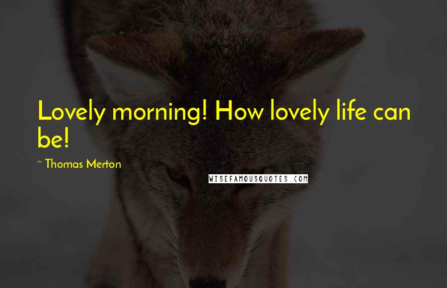 Thomas Merton Quotes: Lovely morning! How lovely life can be!