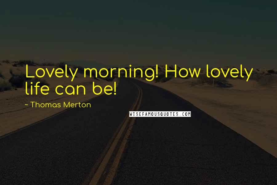 Thomas Merton Quotes: Lovely morning! How lovely life can be!