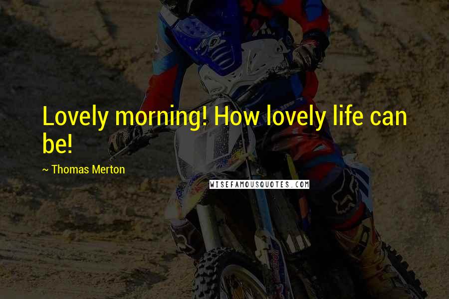 Thomas Merton Quotes: Lovely morning! How lovely life can be!