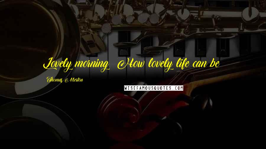 Thomas Merton Quotes: Lovely morning! How lovely life can be!