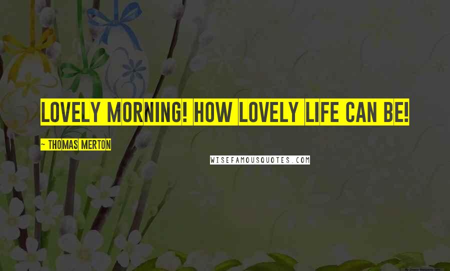 Thomas Merton Quotes: Lovely morning! How lovely life can be!