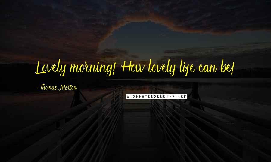 Thomas Merton Quotes: Lovely morning! How lovely life can be!
