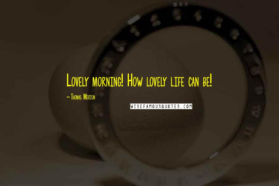 Thomas Merton Quotes: Lovely morning! How lovely life can be!