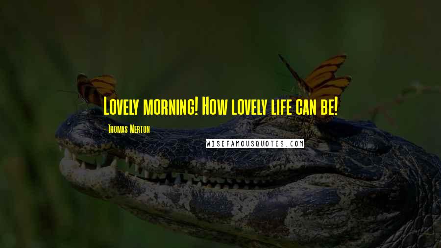 Thomas Merton Quotes: Lovely morning! How lovely life can be!