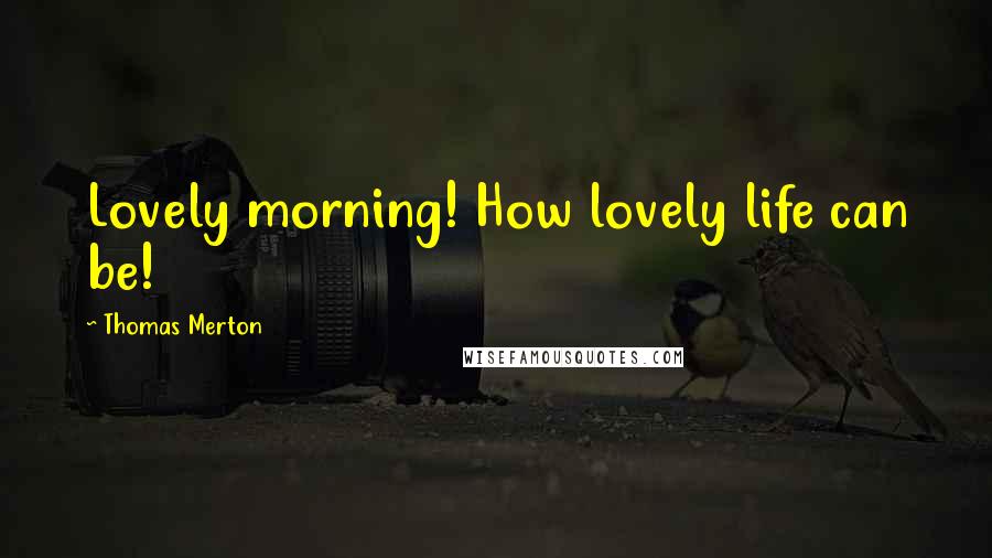 Thomas Merton Quotes: Lovely morning! How lovely life can be!
