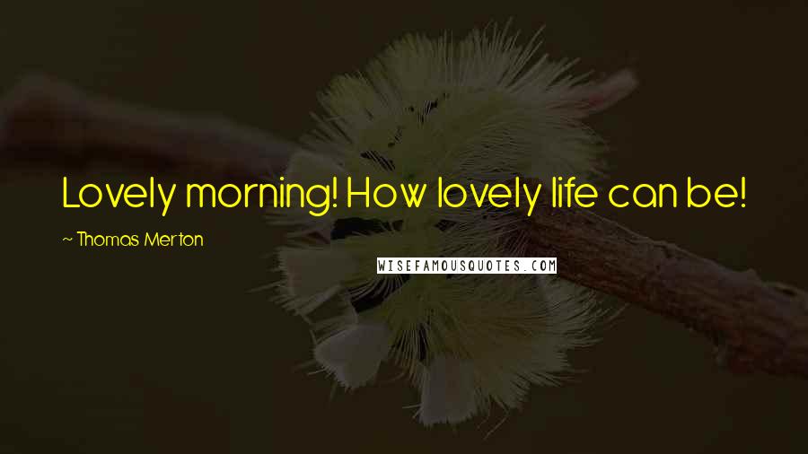 Thomas Merton Quotes: Lovely morning! How lovely life can be!