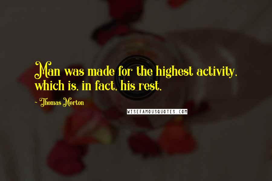Thomas Merton Quotes: Man was made for the highest activity, which is, in fact, his rest,