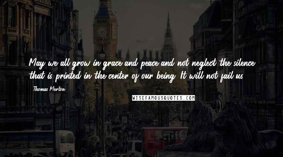 Thomas Merton Quotes: May we all grow in grace and peace and not neglect the silence that is printed in the center of our being. It will not fail us.