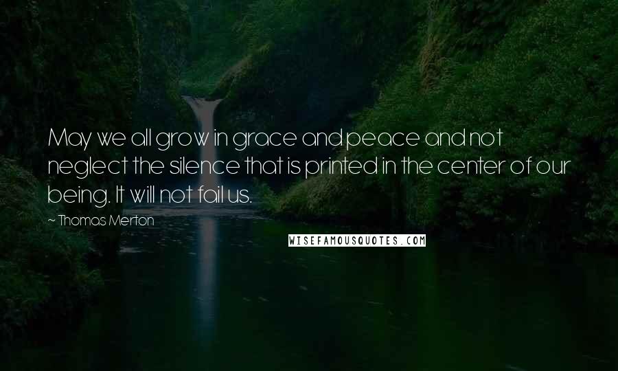 Thomas Merton Quotes: May we all grow in grace and peace and not neglect the silence that is printed in the center of our being. It will not fail us.