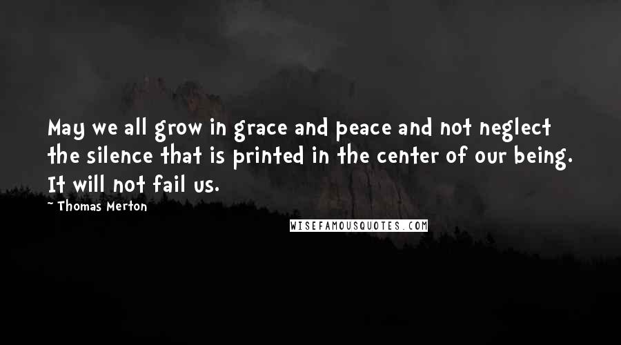 Thomas Merton Quotes: May we all grow in grace and peace and not neglect the silence that is printed in the center of our being. It will not fail us.