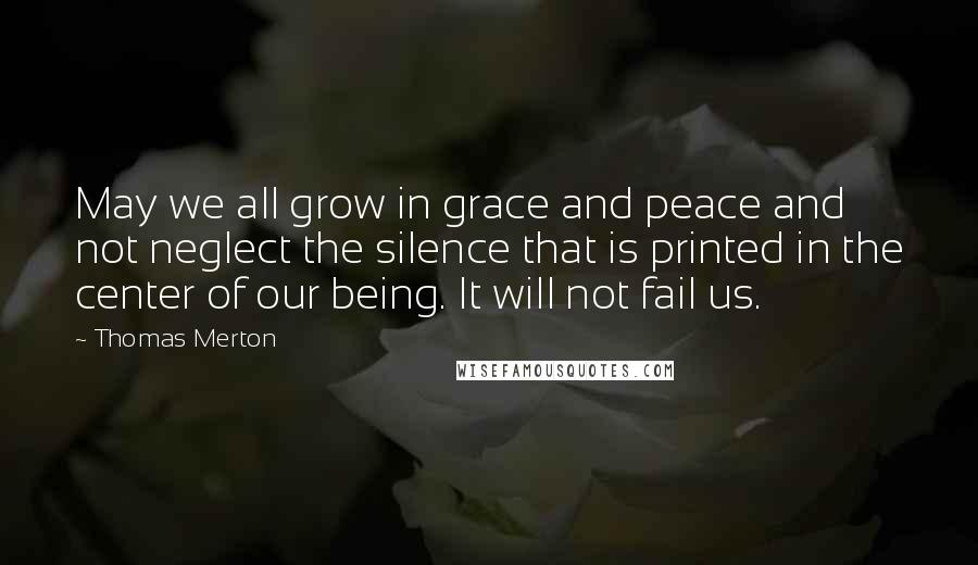 Thomas Merton Quotes: May we all grow in grace and peace and not neglect the silence that is printed in the center of our being. It will not fail us.